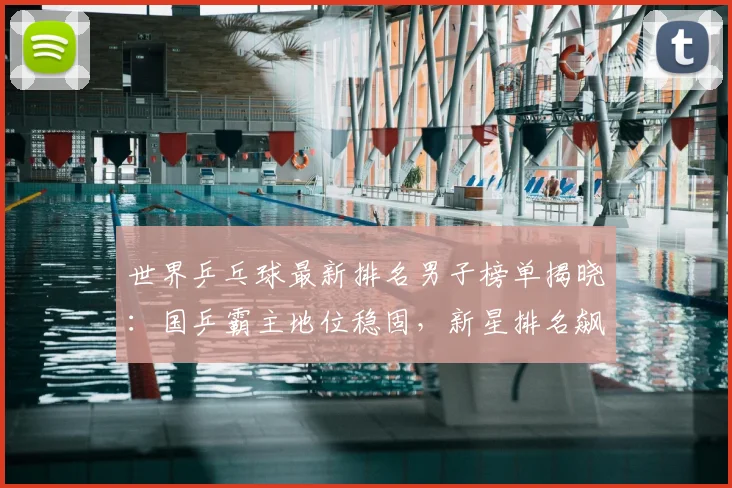 世界乒乓球最新排名男子榜单揭晓：国乒霸主地位稳固，新星排名飙升引关注