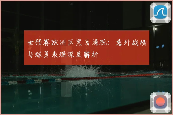 世预赛欧洲区黑马涌现：意外战绩与球员表现深度解析