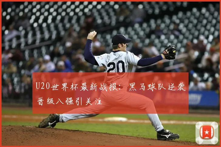 U20世界杯最新战报：黑马球队逆袭晋级八强引关注