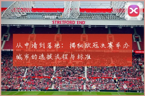 从申请到落地：揭秘欧冠决赛举办城市的选拔流程与标准