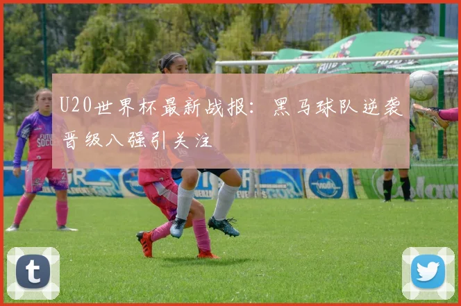 U20世界杯最新战报：黑马球队逆袭晋级八强引关注