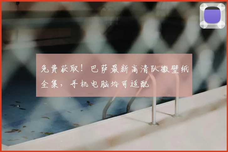 免费获取！巴萨最新高清队徽壁纸全集，手机电脑均可适配