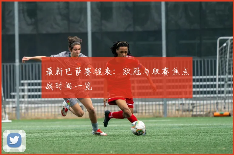 最新巴萨赛程表：欧冠与联赛焦点战时间一览