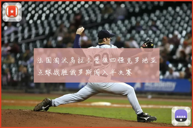 法国淘汰乌拉圭晋级四强克罗地亚点球战胜俄罗斯闯入半决赛
