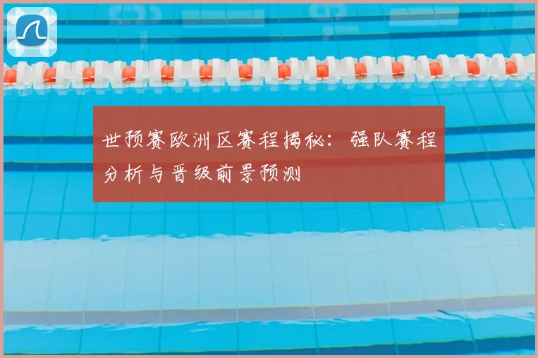 世预赛欧洲区赛程揭秘：强队赛程分析与晋级前景预测