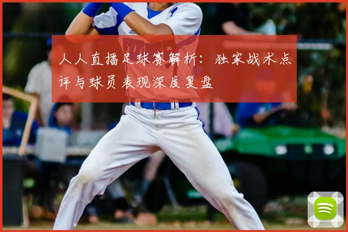 人人直播足球赛解析：独家战术点评与球员表现深度复盘