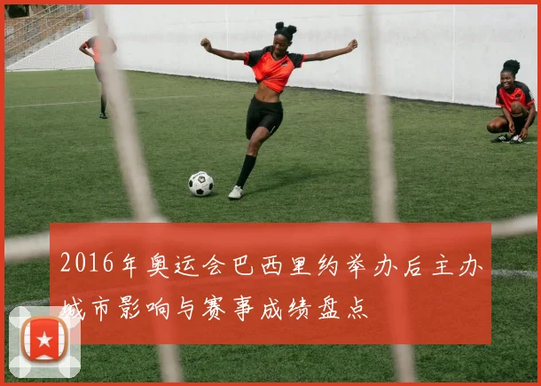 2016年奥运会巴西里约举办后主办城市影响与赛事成绩盘点