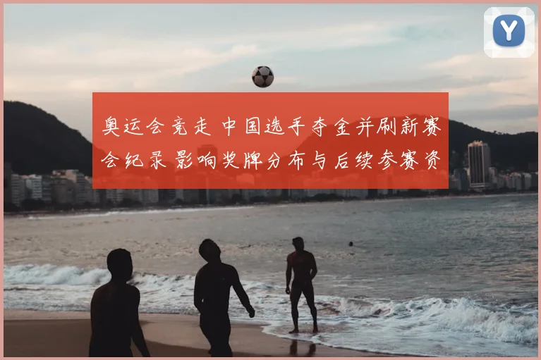 奥运会竞走 中国选手夺金并刷新赛会纪录 影响奖牌分布与后续参赛资格