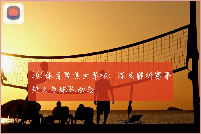 365体育聚焦世界杯：深度解析赛事热点与球队动态